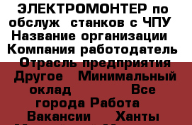 ЭЛЕКТРОМОНТЕР по обслуж. станков с ЧПУ › Название организации ­ Компания-работодатель › Отрасль предприятия ­ Другое › Минимальный оклад ­ 17 000 - Все города Работа » Вакансии   . Ханты-Мансийский,Мегион г.